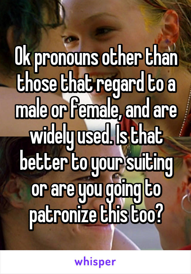 Ok pronouns other than those that regard to a male or female, and are widely used. Is that better to your suiting or are you going to patronize this too?