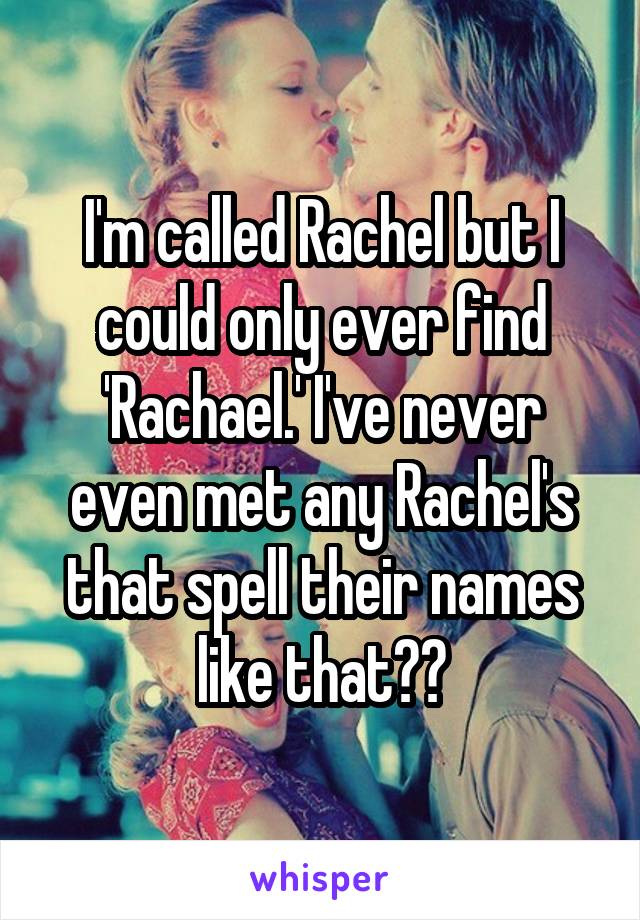 I'm called Rachel but I could only ever find 'Rachael.' I've never even met any Rachel's that spell their names like that??