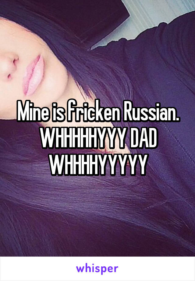 Mine is fricken Russian. WHHHHHYYY DAD WHHHHYYYYY