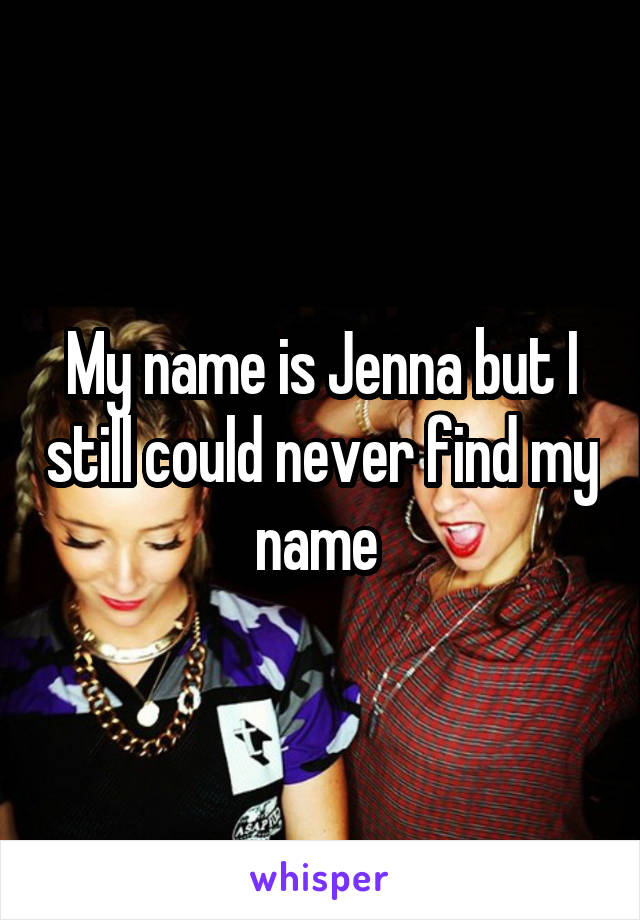 My name is Jenna but I still could never find my name 