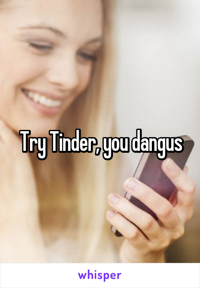 Try Tinder, you dangus