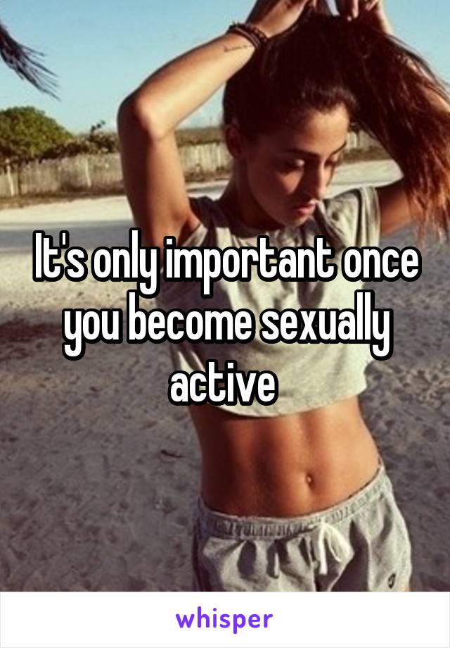 It's only important once you become sexually active 