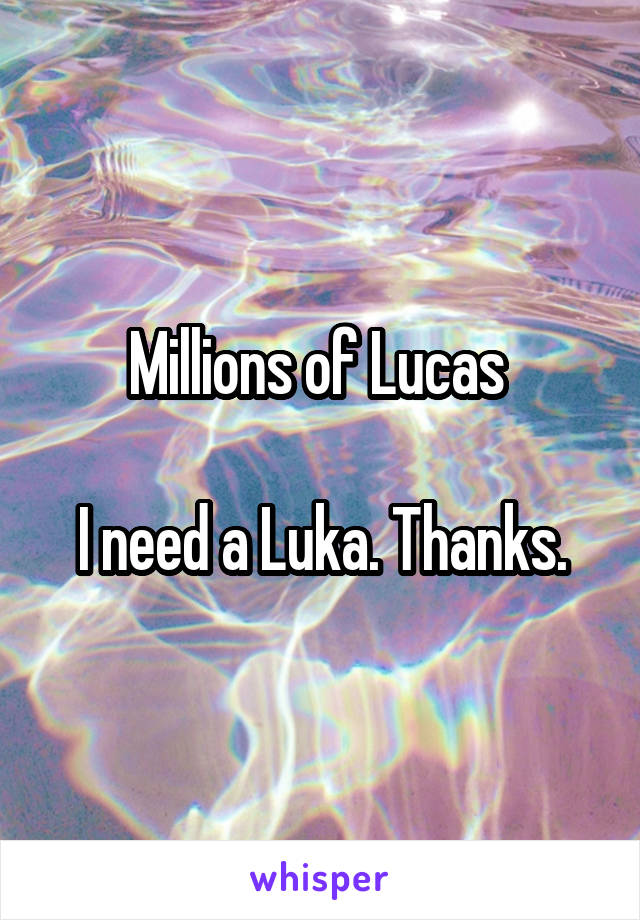 Millions of Lucas 

I need a Luka. Thanks.