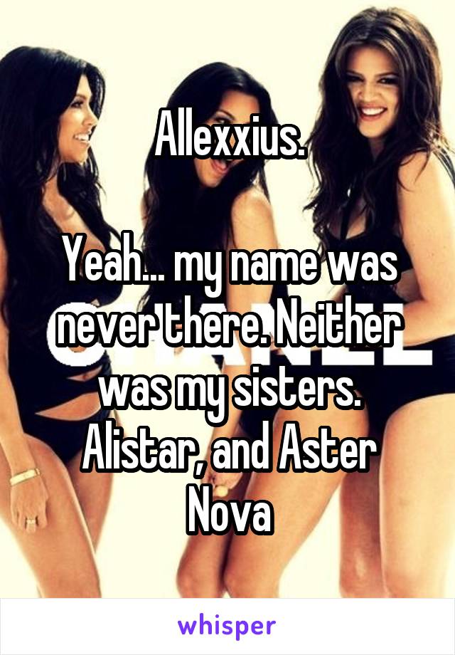 Allexxius.

Yeah... my name was never there. Neither was my sisters.
Alistar, and Aster Nova