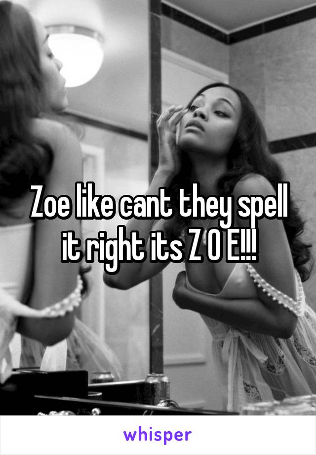 Zoe like cant they spell it right its Z O E!!!