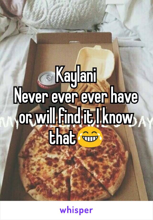 Kaylani
Never ever ever have or will find it I know that😂