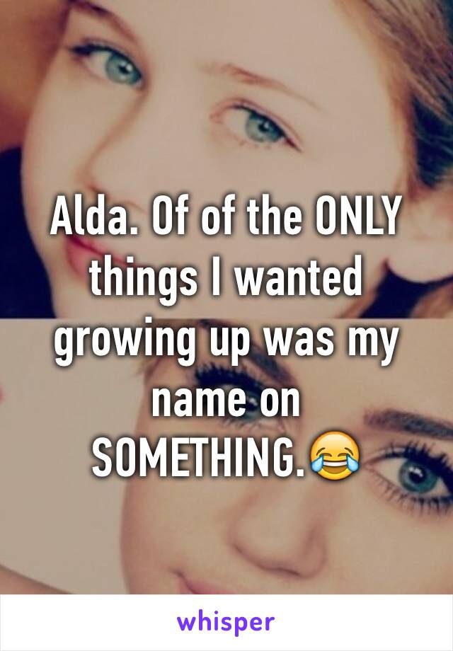 Alda. Of of the ONLY things I wanted growing up was my name on SOMETHING.😂