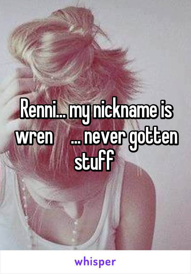 Renni... my nickname is wren     ... never gotten stuff 