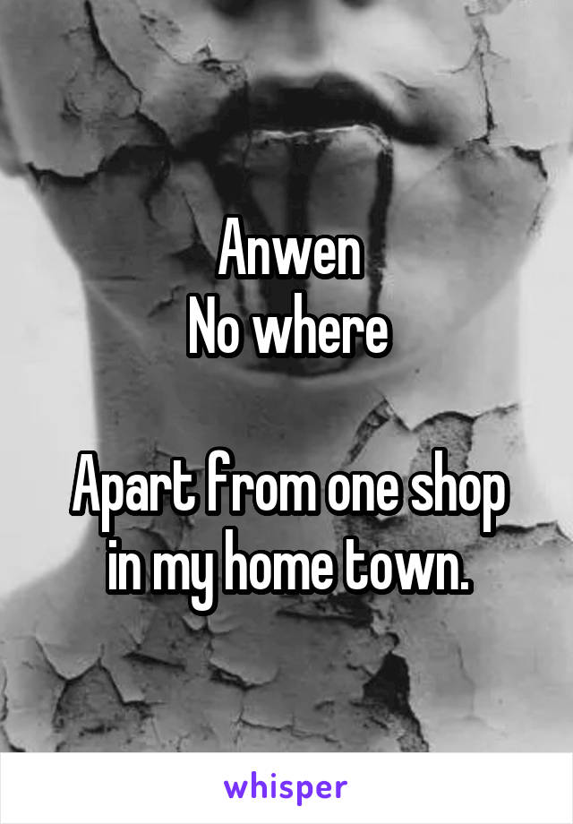 Anwen
No where

Apart from one shop in my home town.