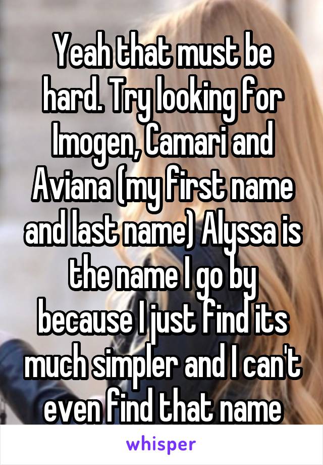 Yeah that must be hard. Try looking for Imogen, Camari and Aviana (my first name and last name) Alyssa is the name I go by because I just find its much simpler and I can't even find that name