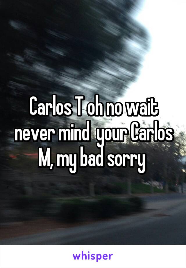 Carlos T oh no wait never mind  your Carlos M, my bad sorry 