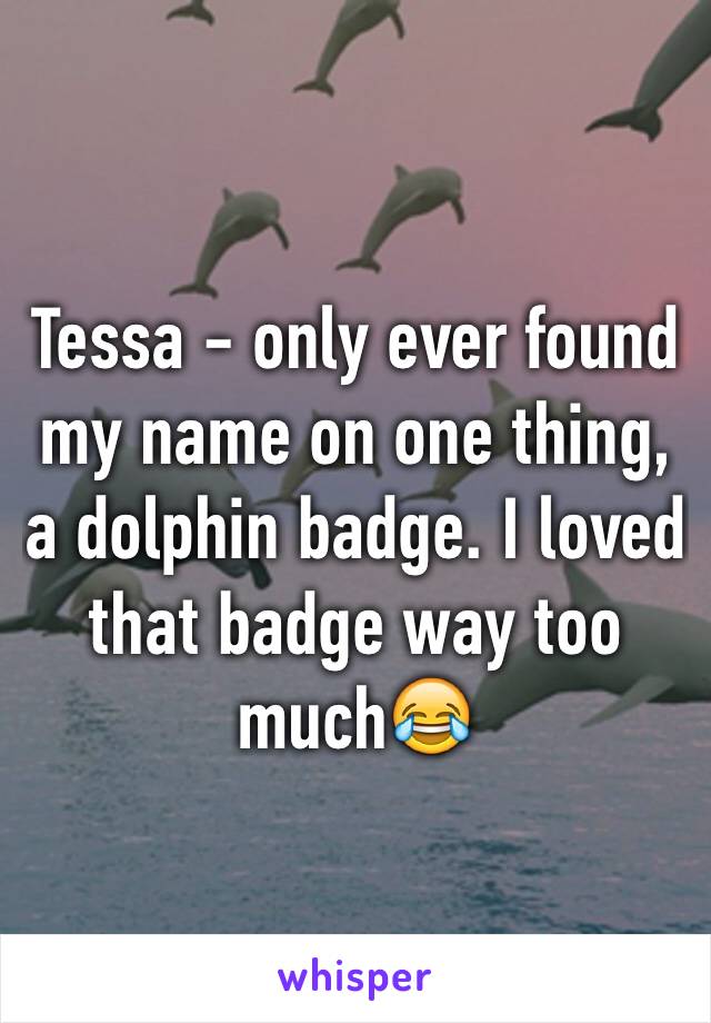 Tessa - only ever found my name on one thing, a dolphin badge. I loved that badge way too much😂