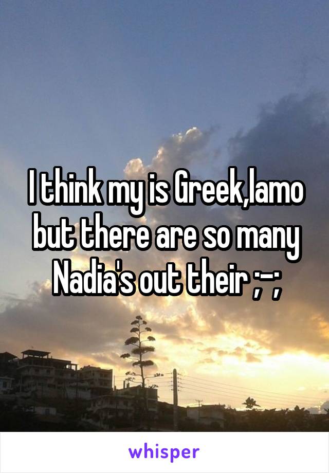 I think my is Greek,lamo but there are so many Nadia's out their ;-;