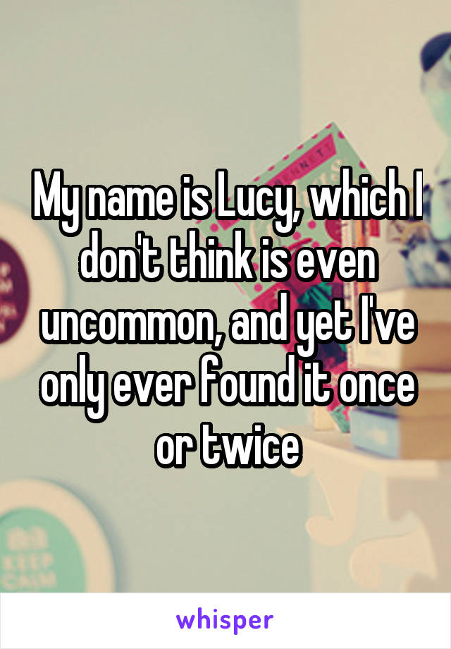 My name is Lucy, which I don't think is even uncommon, and yet I've only ever found it once or twice