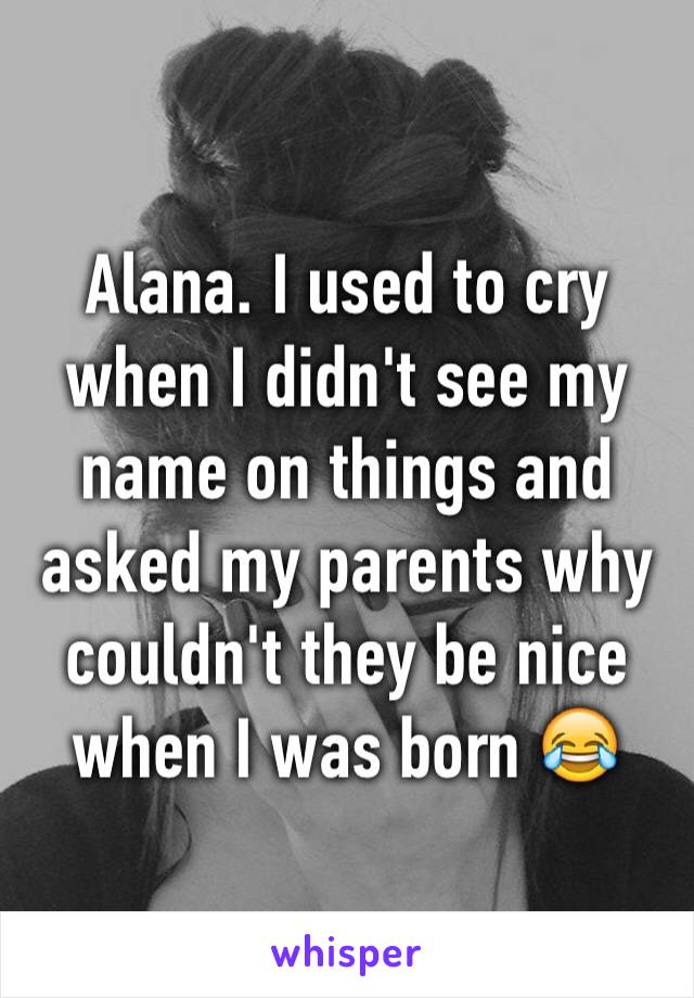 Alana. I used to cry when I didn't see my name on things and asked my parents why couldn't they be nice when I was born 😂