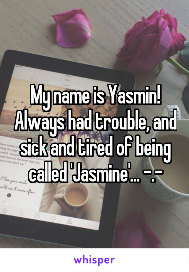 My name is Yasmin! Always had trouble, and sick and tired of being called 'Jasmine'... -.-