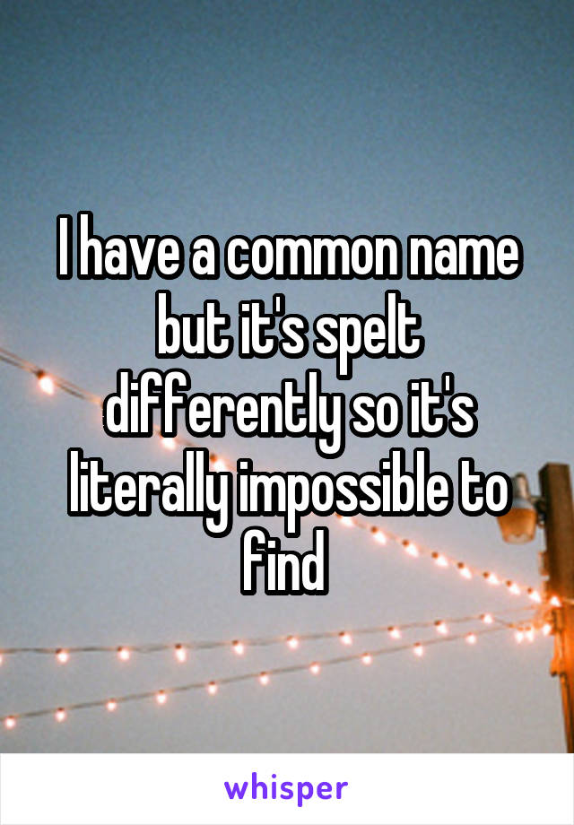 I have a common name but it's spelt differently so it's literally impossible to find 