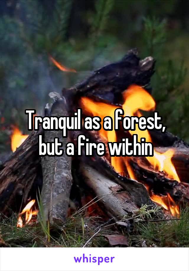 Tranquil as a forest, but a fire within