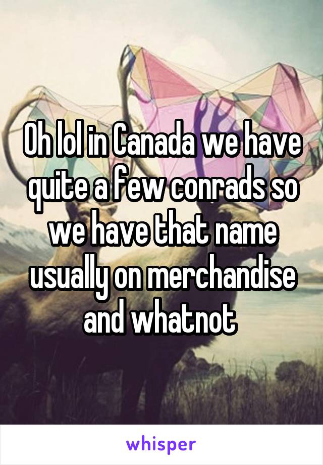 Oh lol in Canada we have quite a few conrads so we have that name usually on merchandise and whatnot 