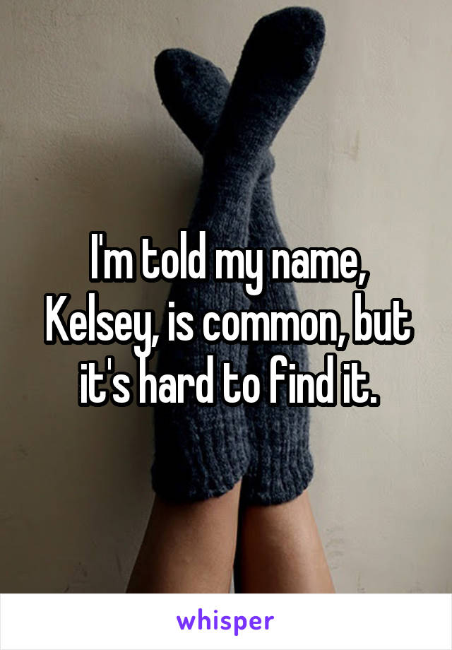 I'm told my name, Kelsey, is common, but it's hard to find it.