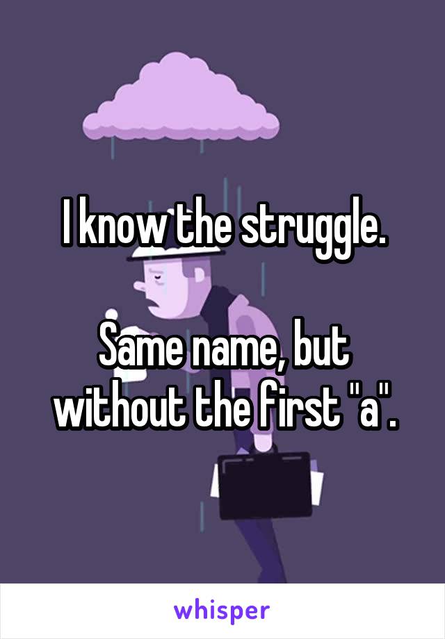 I know the struggle.

Same name, but without the first "a".