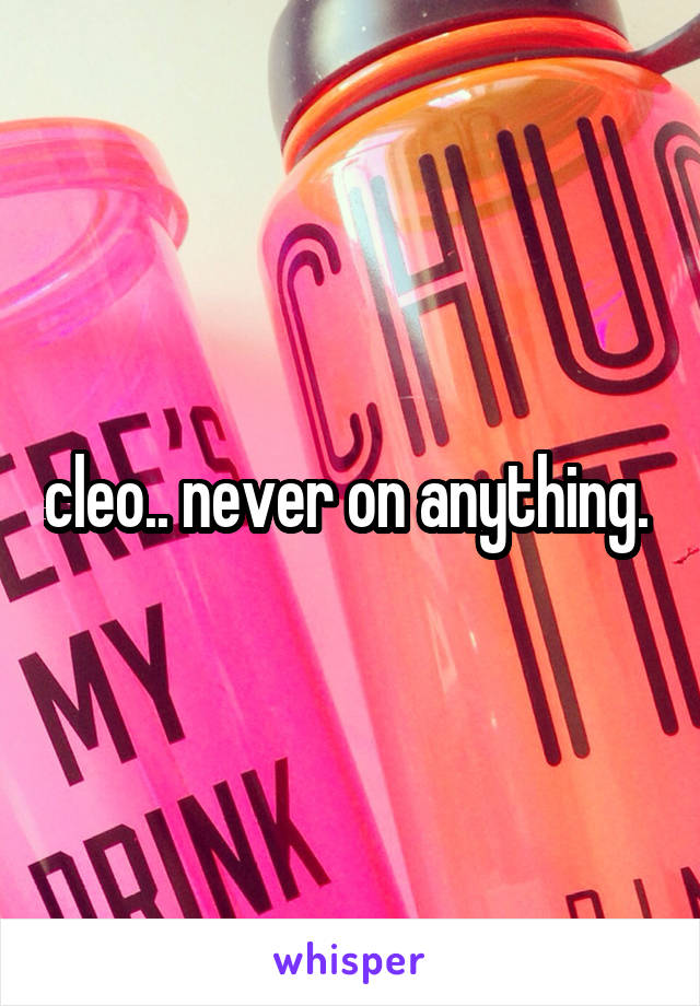 cleo.. never on anything. 