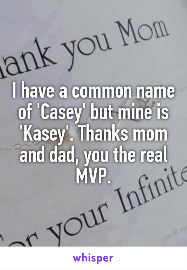 I have a common name of 'Casey' but mine is 'Kasey'. Thanks mom and dad, you the real MVP.