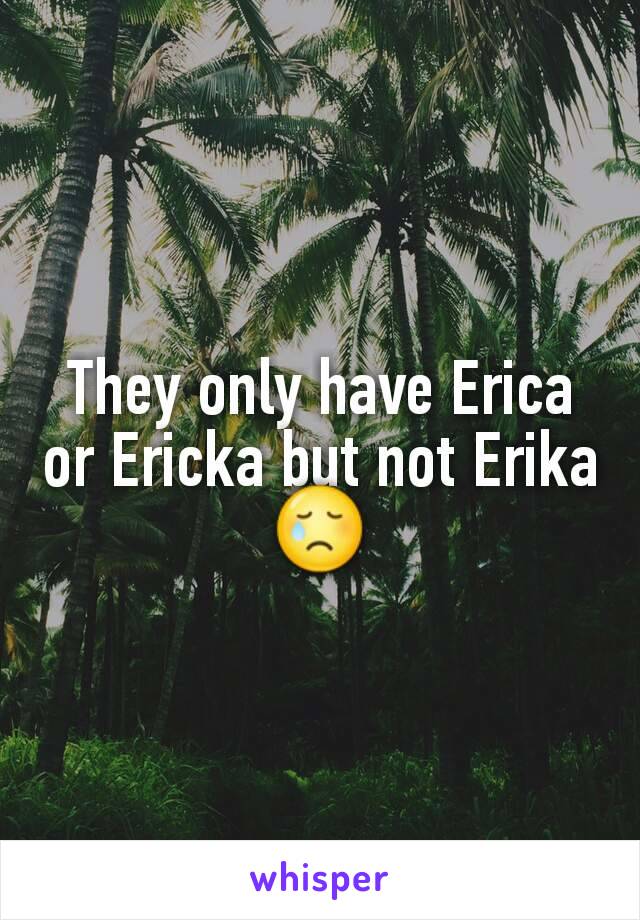 They only have Erica or Ericka but not Erika 😢