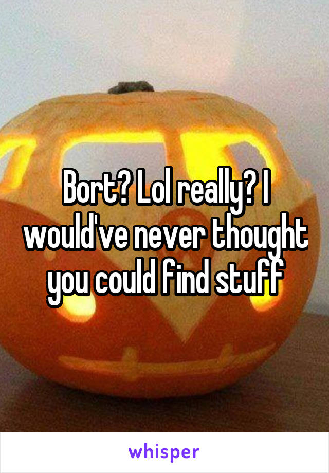 Bort? Lol really? I would've never thought you could find stuff