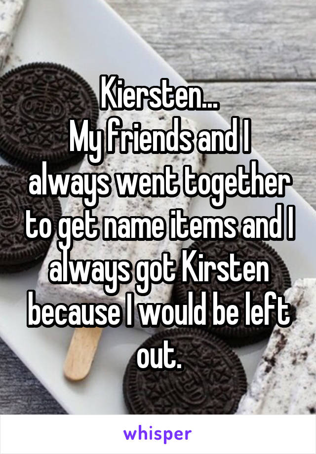 Kiersten...
My friends and I always went together to get name items and I always got Kirsten because I would be left out.