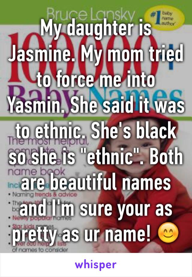 My daughter is Jasmine. My mom tried to force me into Yasmin. She said it was to ethnic. She's black so she is "ethnic". Both are beautiful names and I'm sure your as pretty as ur name! 😊