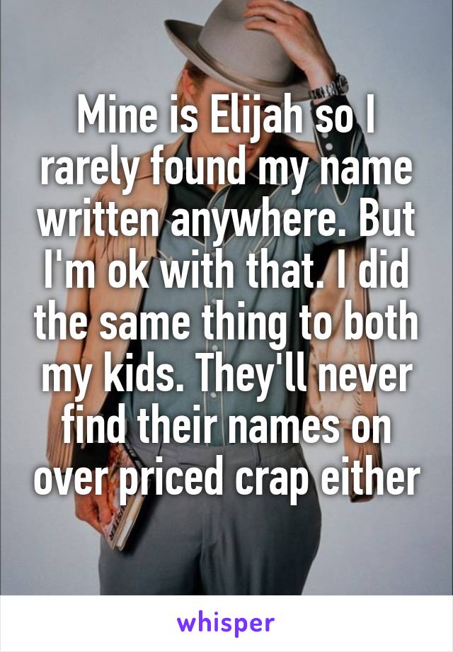 Mine is Elijah so I rarely found my name written anywhere. But I'm ok with that. I did the same thing to both my kids. They'll never find their names on over priced crap either 