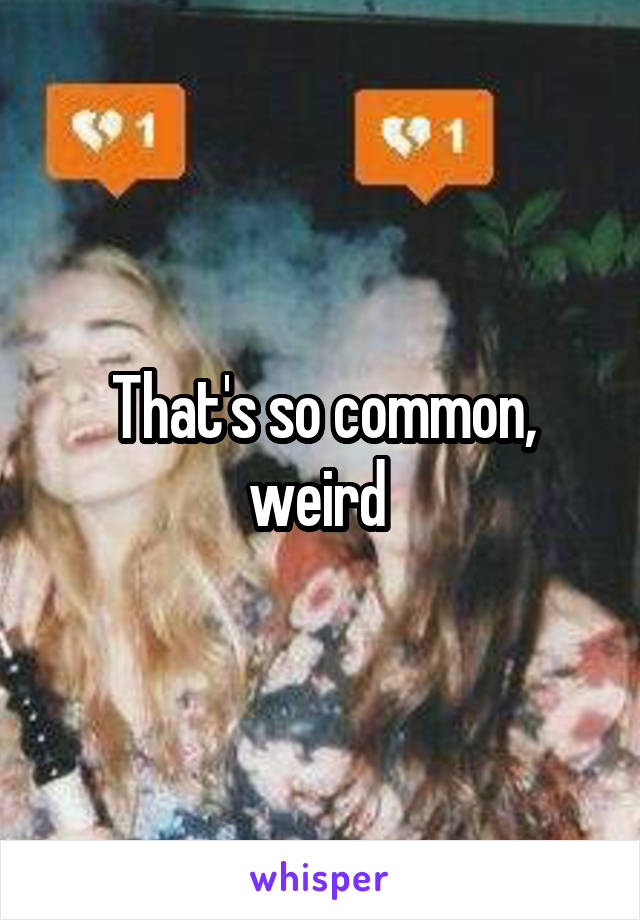 That's so common, weird 