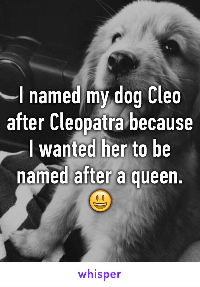 I named my dog Cleo after Cleopatra because I wanted her to be named after a queen. 😃