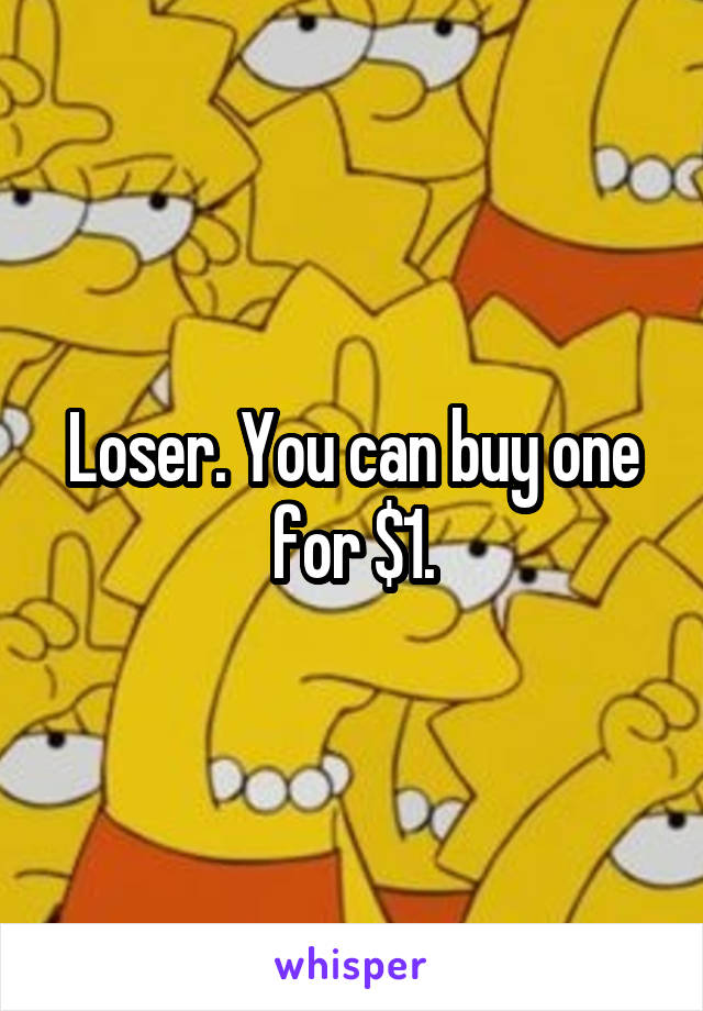 Loser. You can buy one for $1.