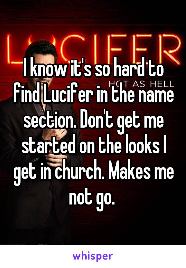 I know it's so hard to find Lucifer in the name section. Don't get me started on the looks I get in church. Makes me not go. 