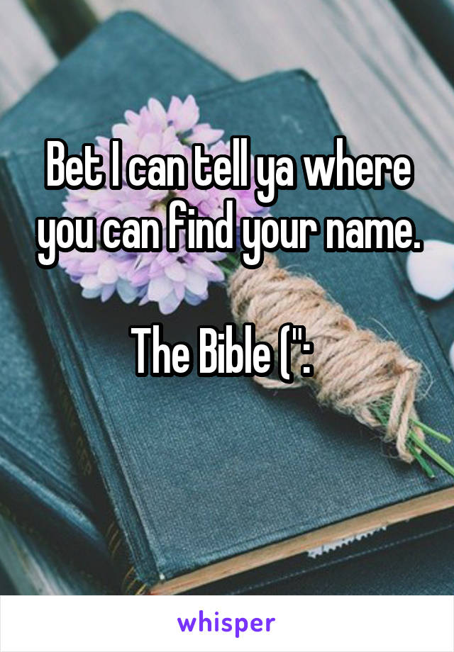 Bet I can tell ya where you can find your name.

The Bible (":  

