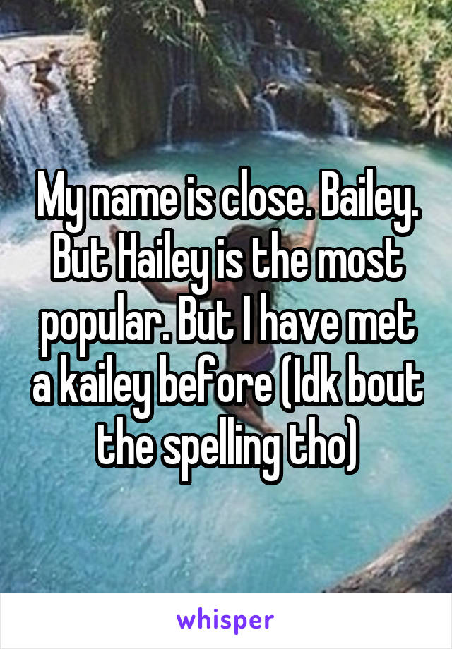 My name is close. Bailey. But Hailey is the most popular. But I have met a kailey before (Idk bout the spelling tho)