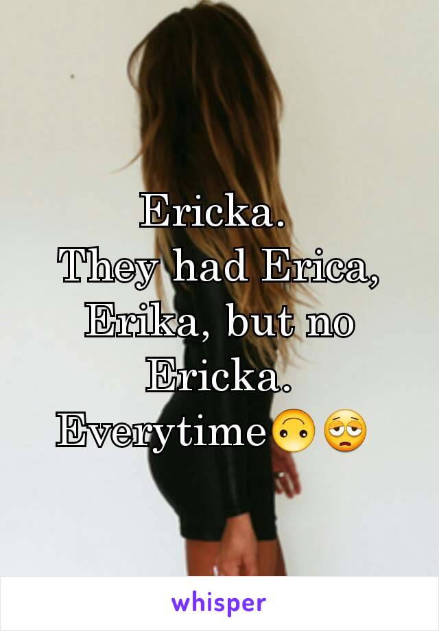 Ericka. 
They had Erica, Erika, but no Ericka. Everytime🙃😩 