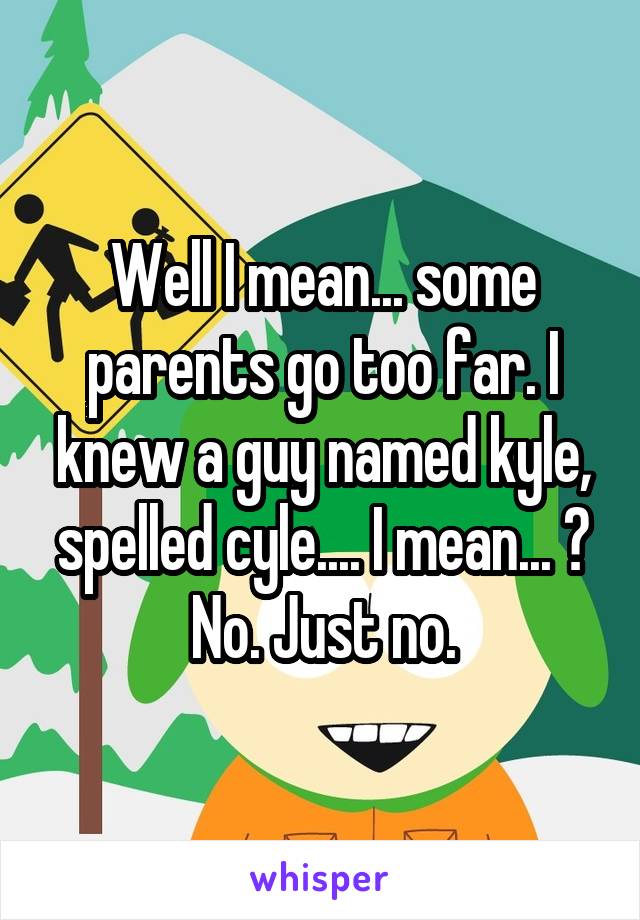 Well I mean... some parents go too far. I knew a guy named kyle, spelled cyle.... I mean... ? No. Just no.