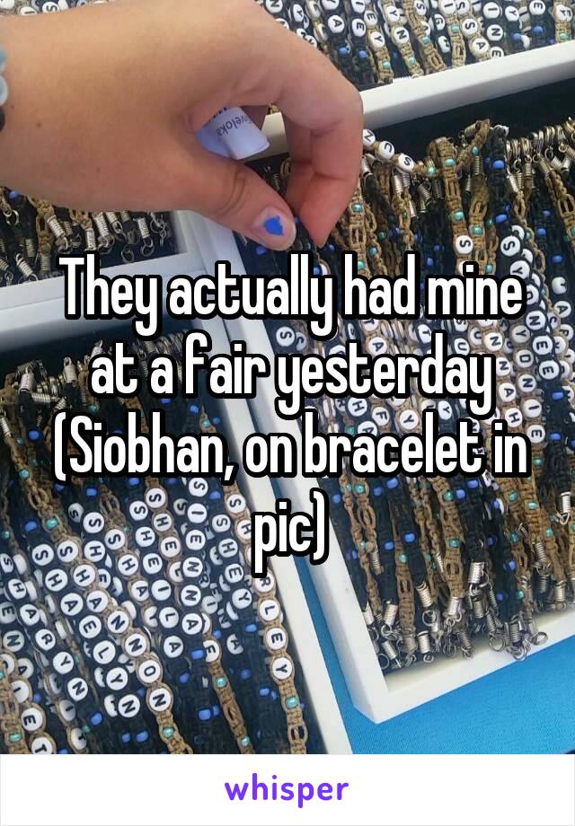 They actually had mine at a fair yesterday
(Siobhan, on bracelet in pic)