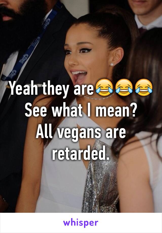 Yeah they are😂😂😂
See what I mean?
All vegans are retarded. 