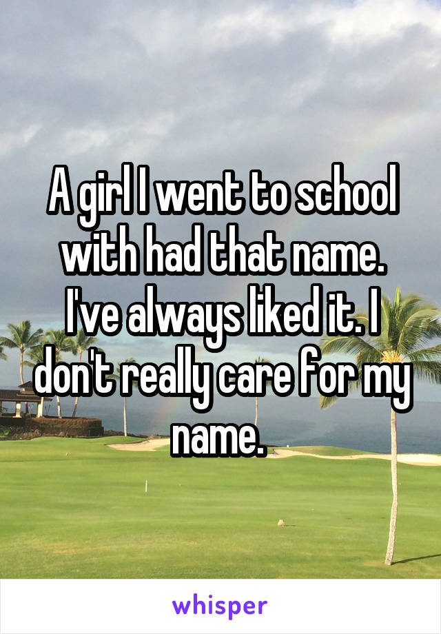 A girl I went to school with had that name. I've always liked it. I don't really care for my name. 