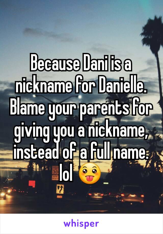 Because Dani is a nickname for Danielle. Blame your parents for giving you a nickname, instead of a full name. lol 😛