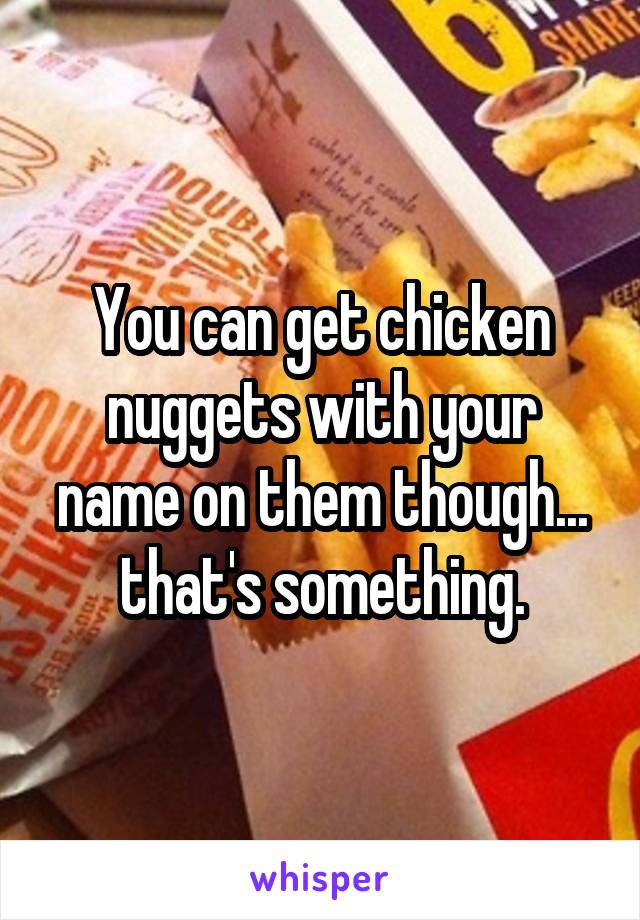 You can get chicken nuggets with your name on them though... that's something.