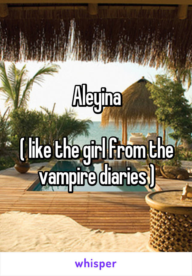 Aleyina

( like the girl from the vampire diaries )