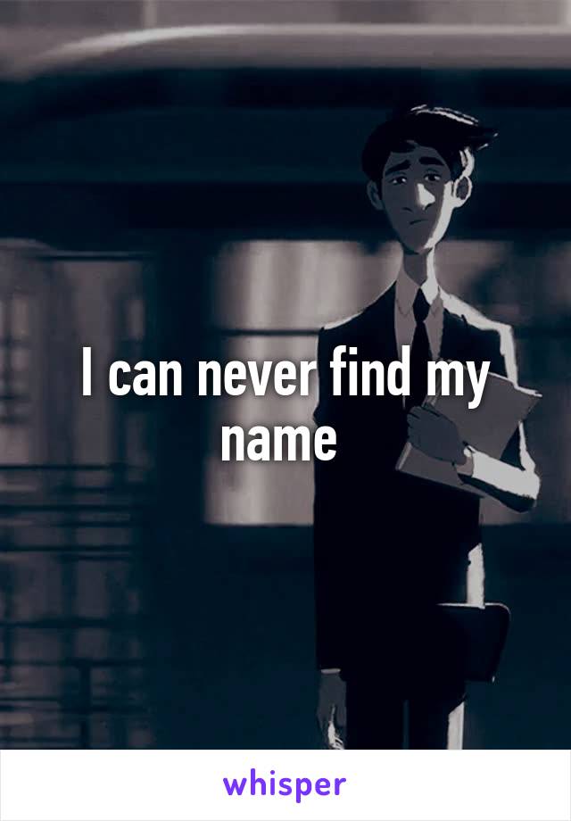 I can never find my name 