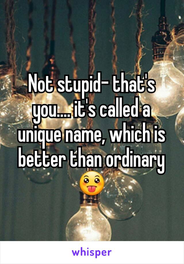 Not stupid- that's you.... it's called a unique name, which is better than ordinary 😛