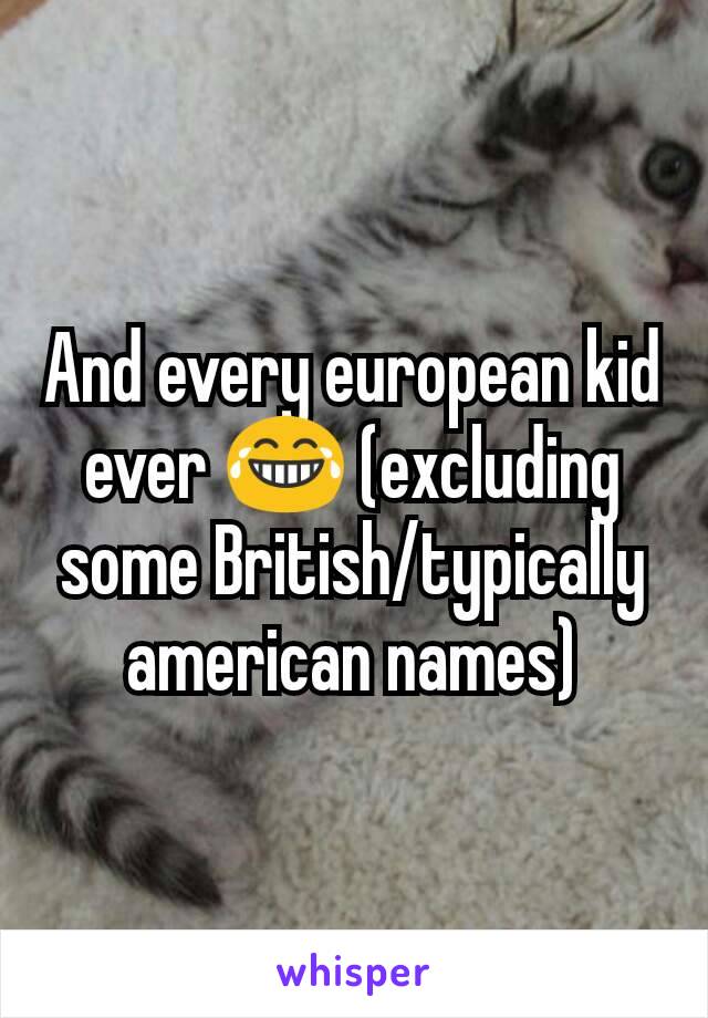 And every european kid ever 😂 (excluding some British/typically american names)