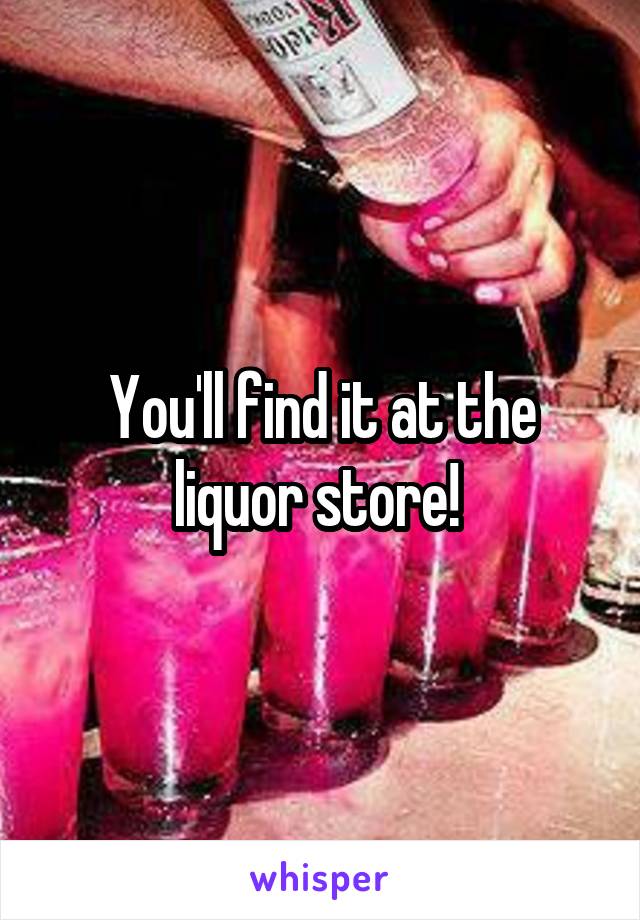 You'll find it at the liquor store! 